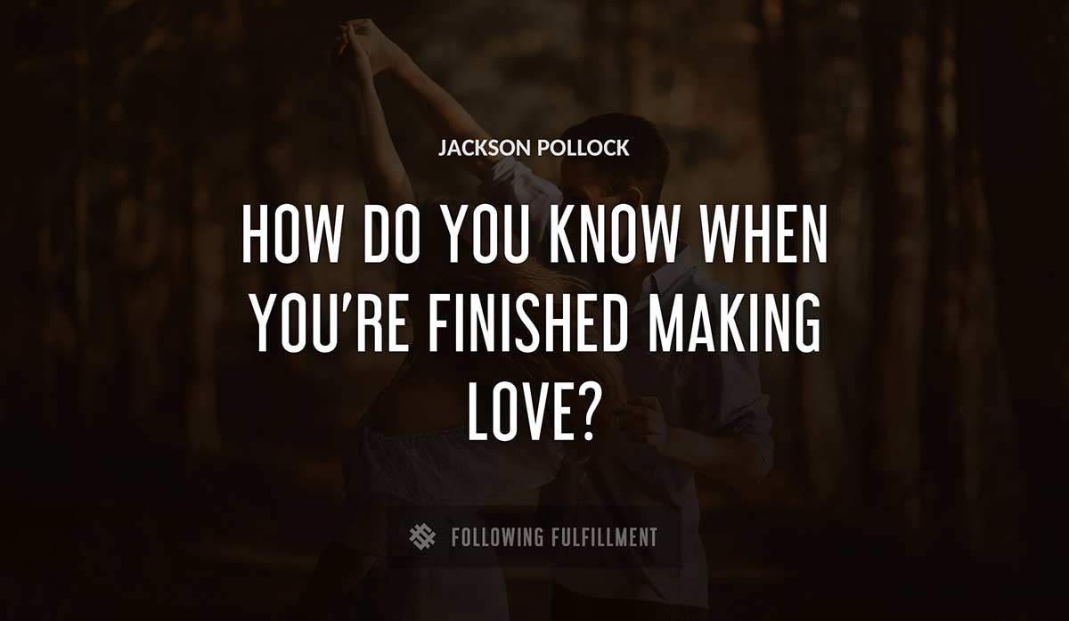how do you know when you re finished making love Jackson Pollock quote