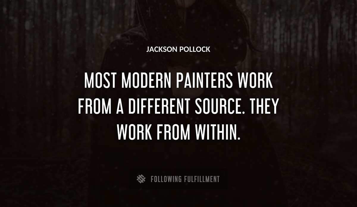most modern painters work from a different source they work from within Jackson Pollock quote