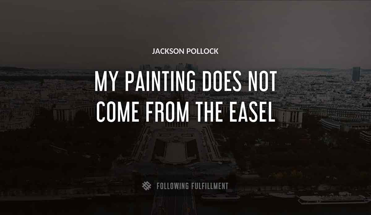 my painting does not come from the easel Jackson Pollock quote