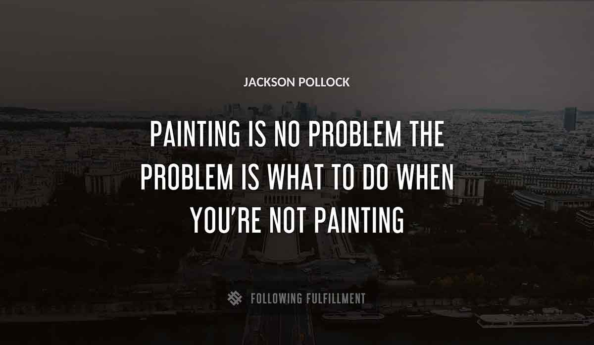 painting is no problem the problem is what to do when you re not painting Jackson Pollock quote