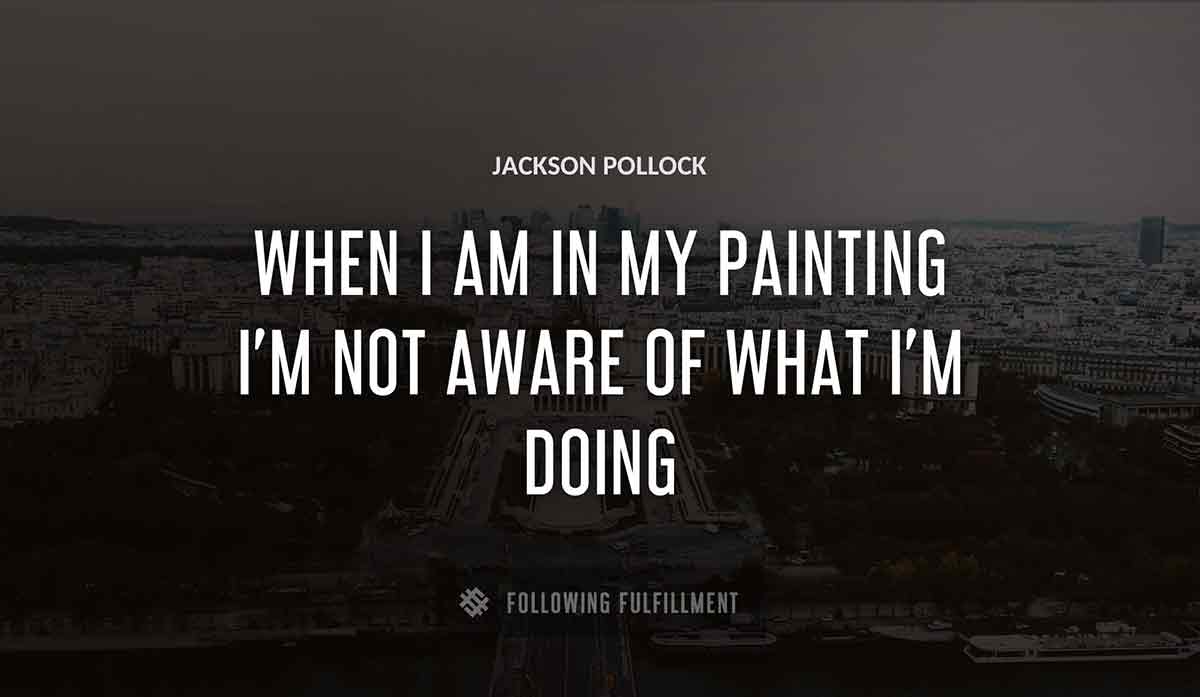 when i am in my painting i m not aware of what i m doing Jackson Pollock quote