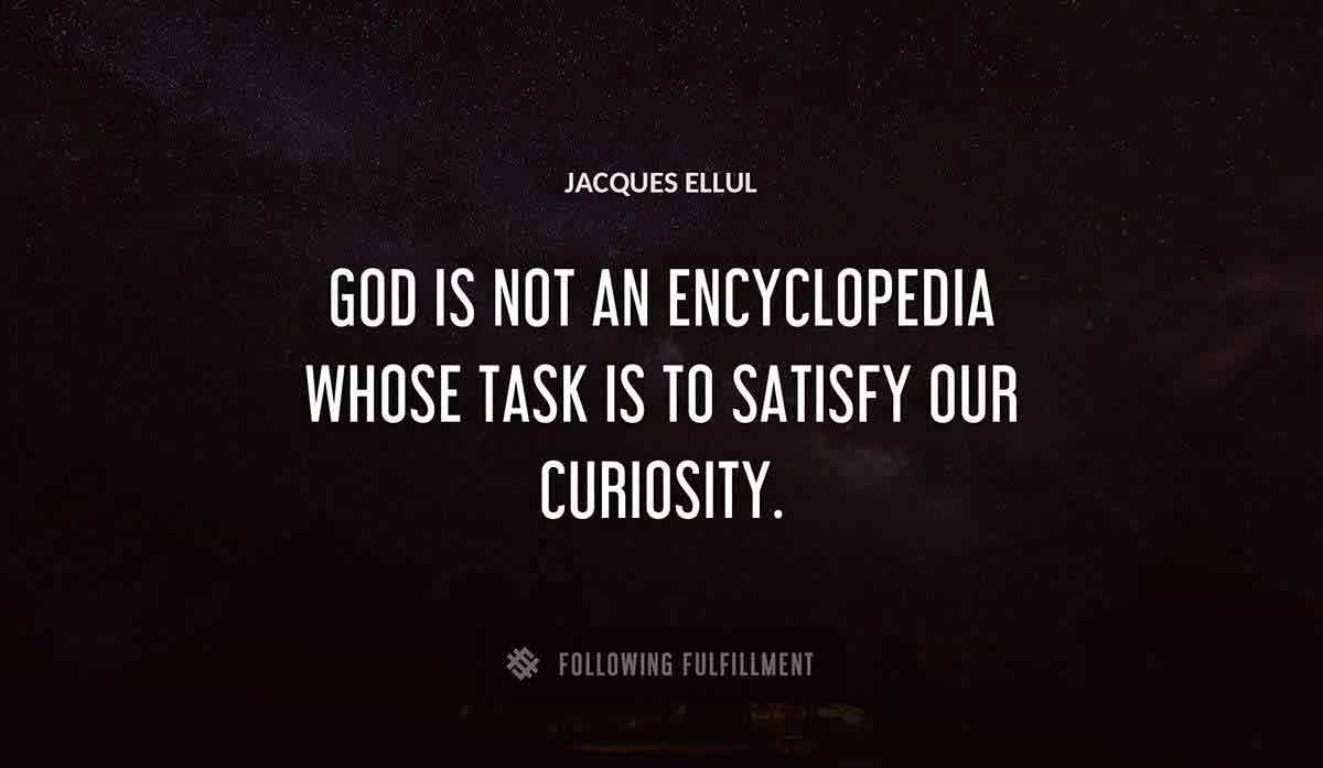 god is not an encyclopedia whose task is to satisfy our curiosity Jacques Ellul quote
