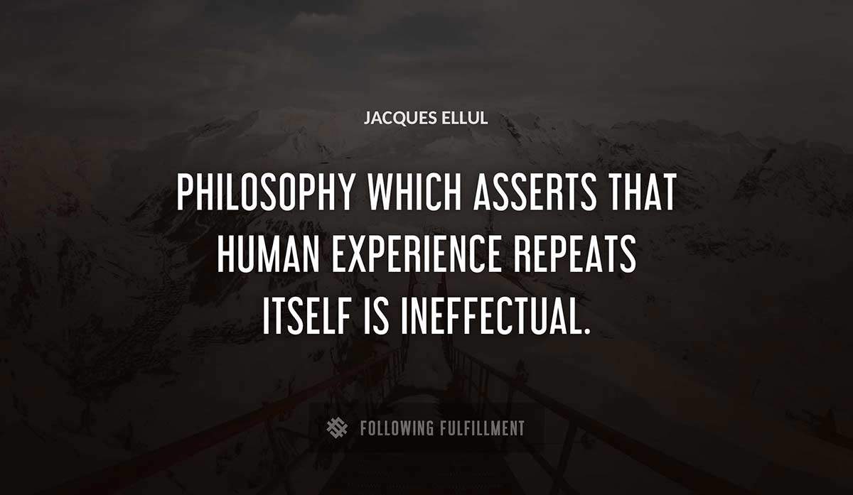 philosophy which asserts that human experience repeats itself is ineffectual Jacques Ellul quote