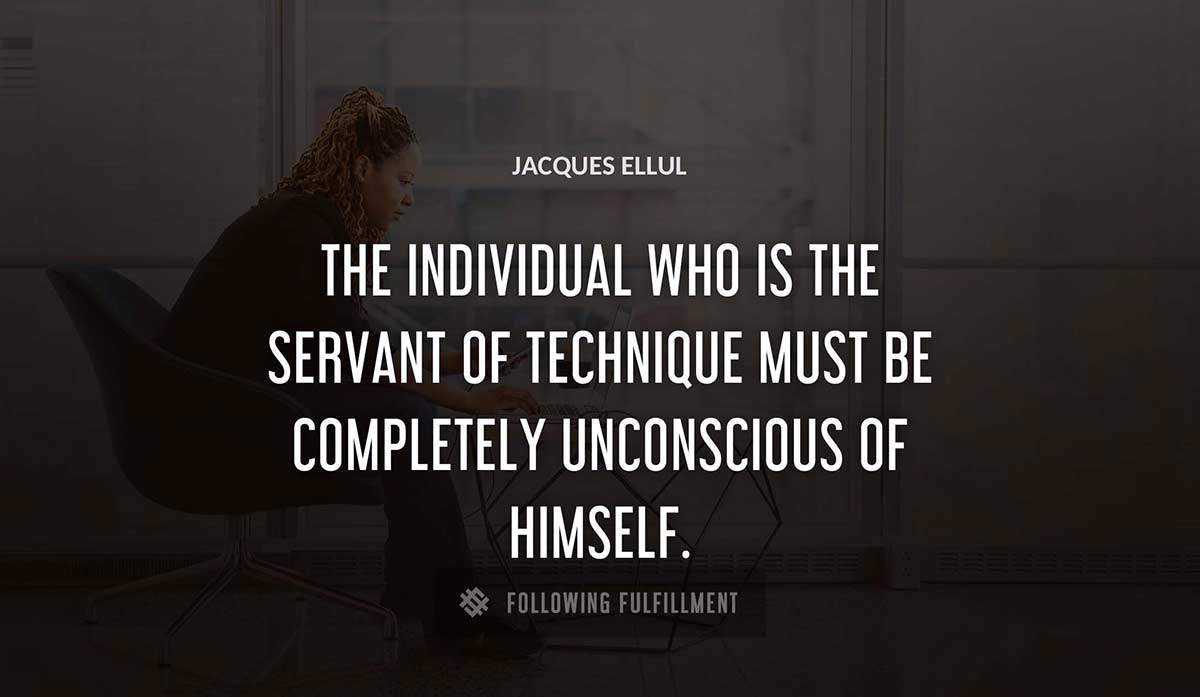 the individual who is the servant of technique must be completely unconscious of himself Jacques Ellul quote