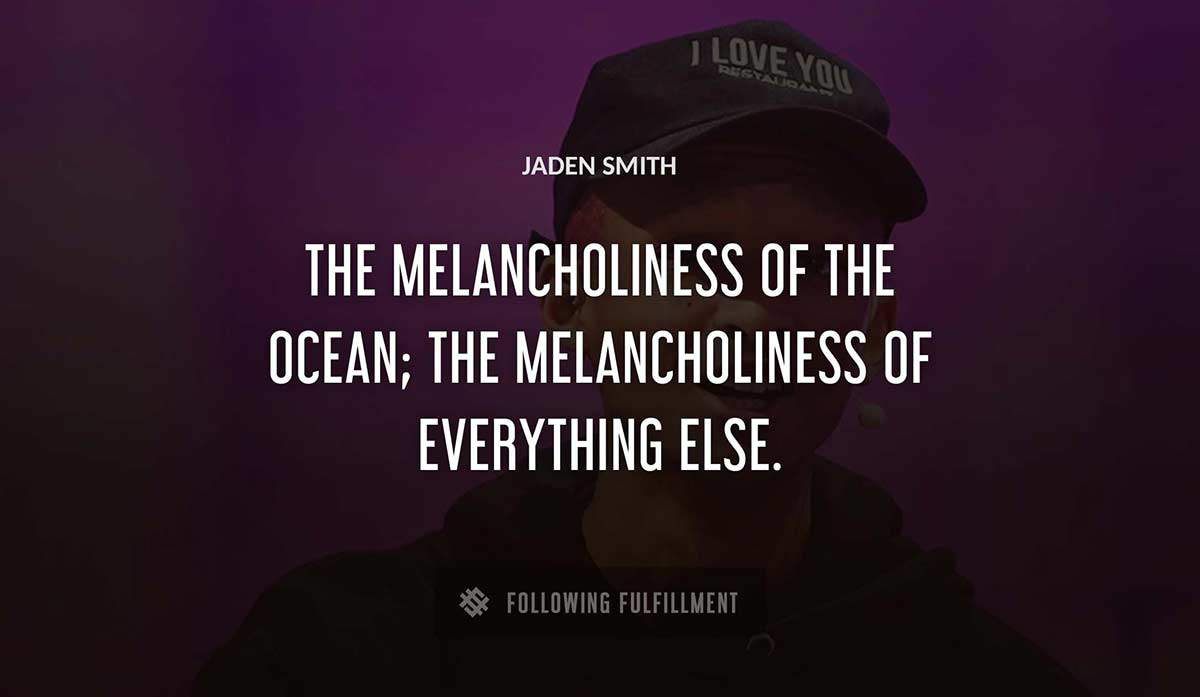 the melancholiness of the ocean the melancholiness of everything else Jaden Smith quote