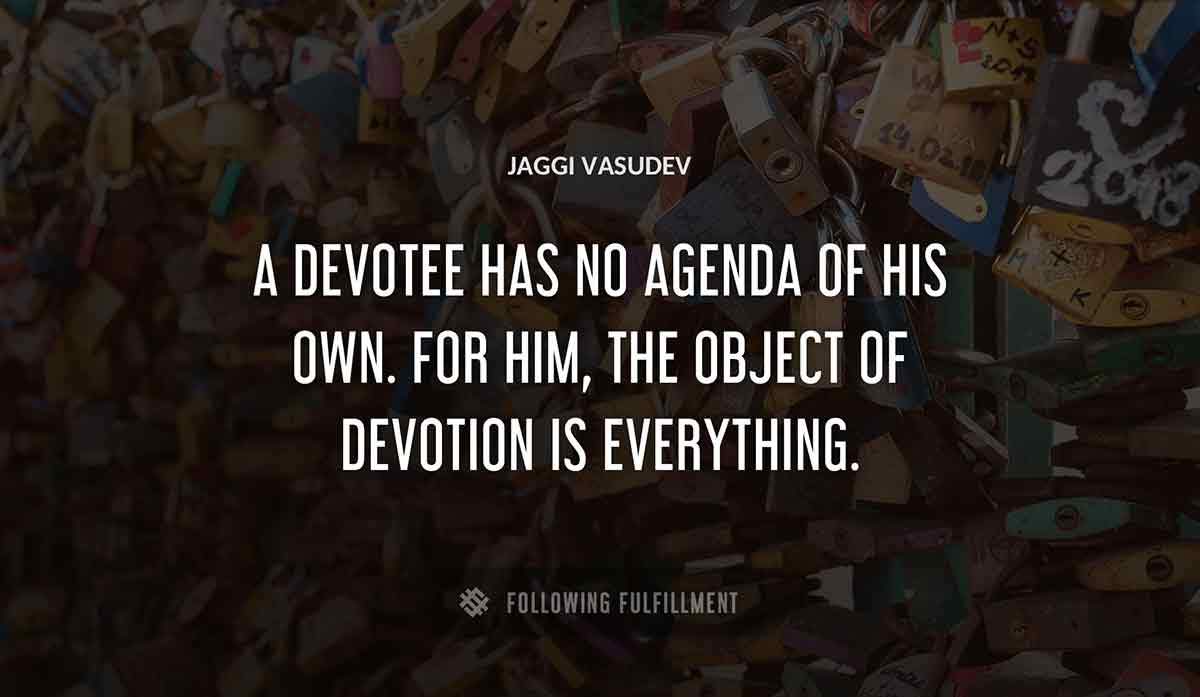 a devotee has no agenda of his own for him the object of devotion is everything Jaggi Vasudev quote