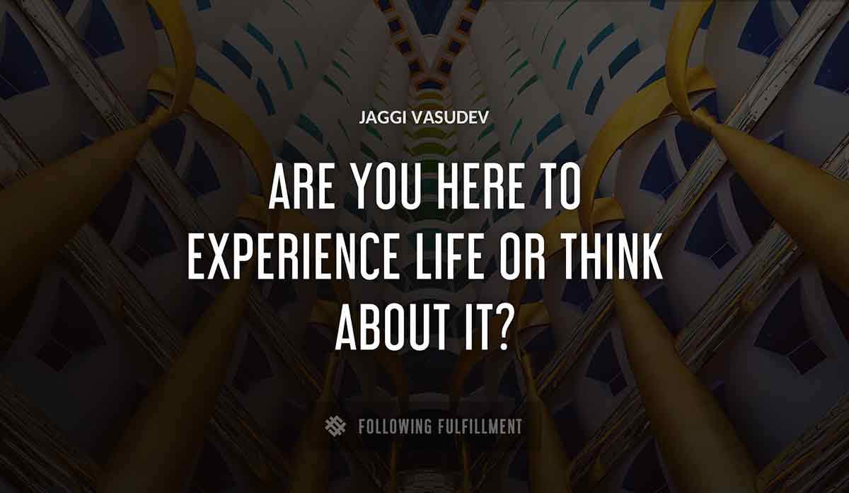 are you here to experience life or think about it Jaggi Vasudev quote