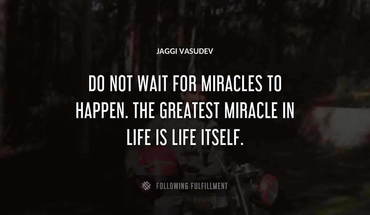do not wait for miracles to happen the greatest miracle in life is life itself Jaggi Vasudev quote