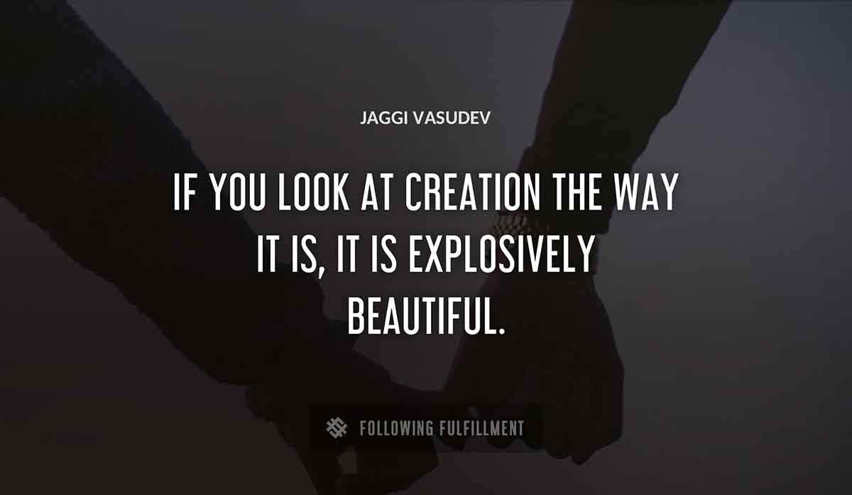 if you look at creation the way it is it is explosively beautiful Jaggi Vasudev quote