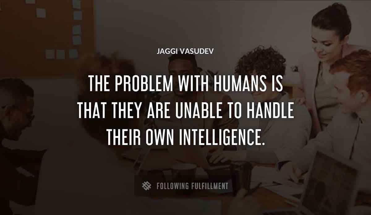 the problem with humans is that they are unable to handle their own intelligence Jaggi Vasudev quote