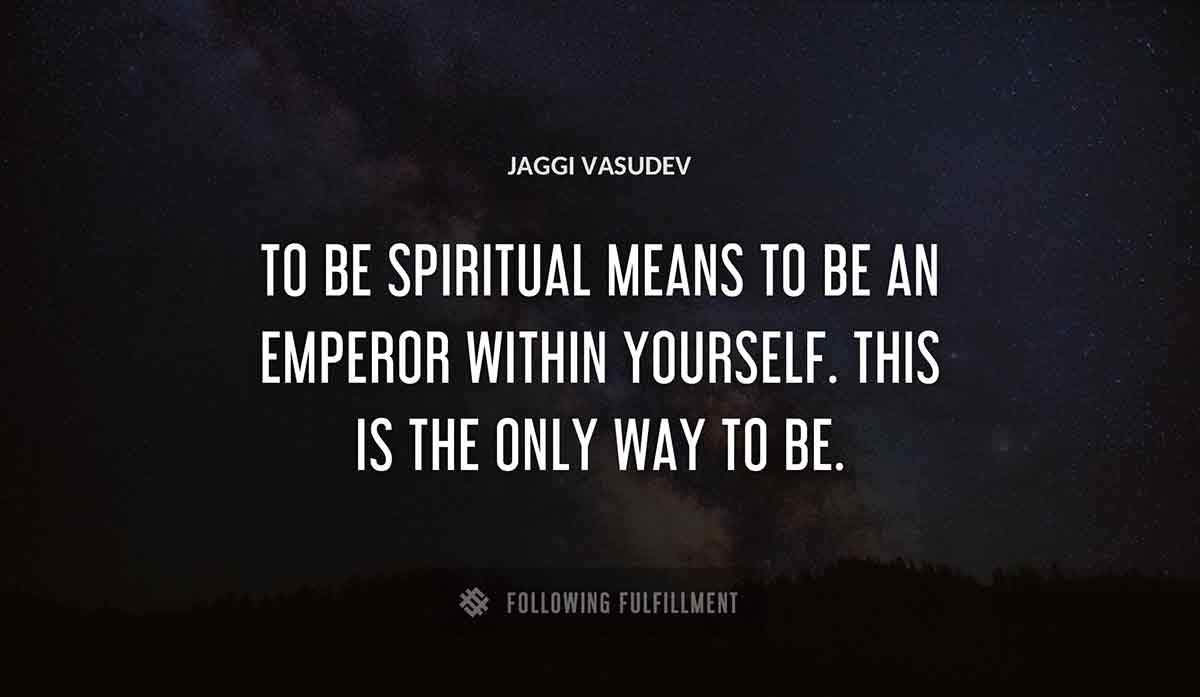 to be spiritual means to be an emperor within yourself this is the only way to be Jaggi Vasudev quote