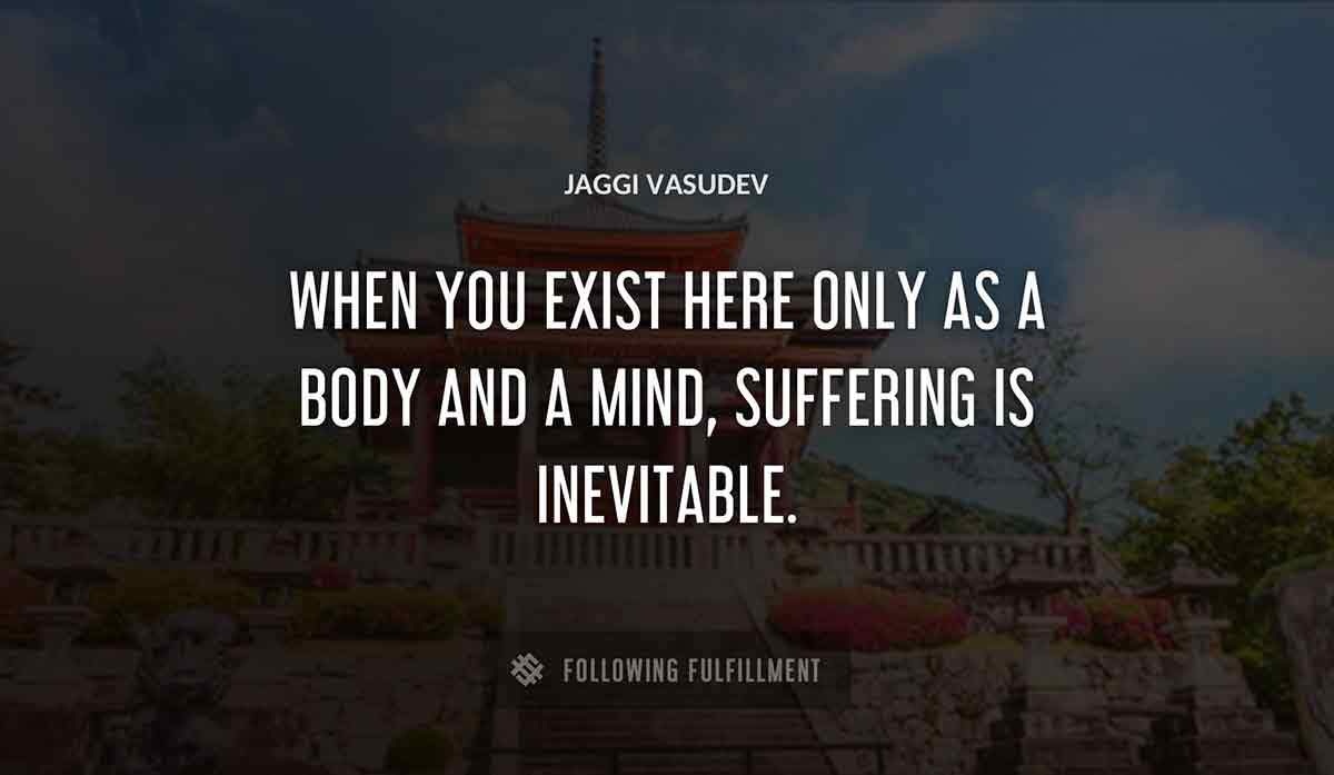 when you exist here only as a body and a mind suffering is inevitable Jaggi Vasudev quote