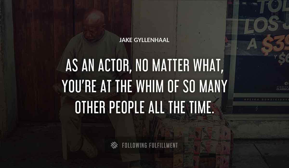 as an actor no matter what you re at the whim of so many other people all the time Jake Gyllenhaal quote