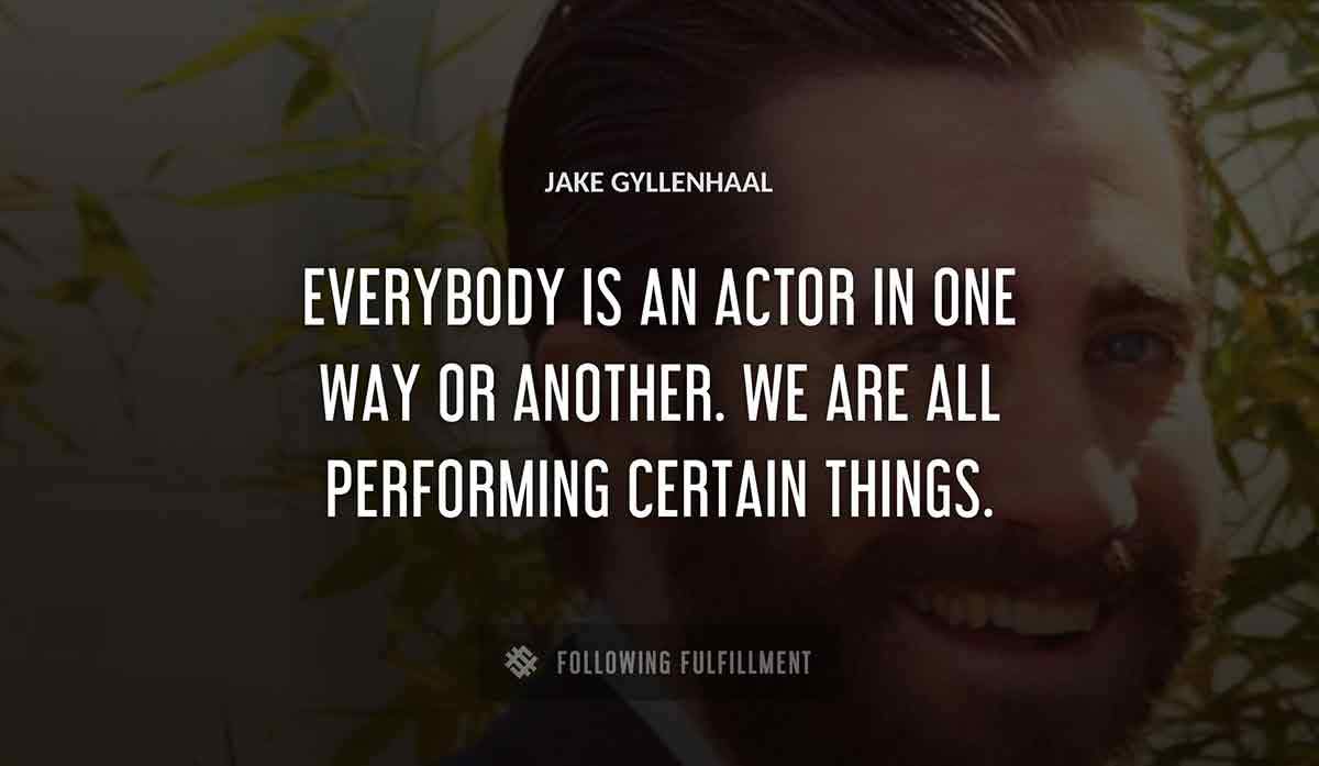 everybody is an actor in one way or another we are all performing certain things Jake Gyllenhaal quote
