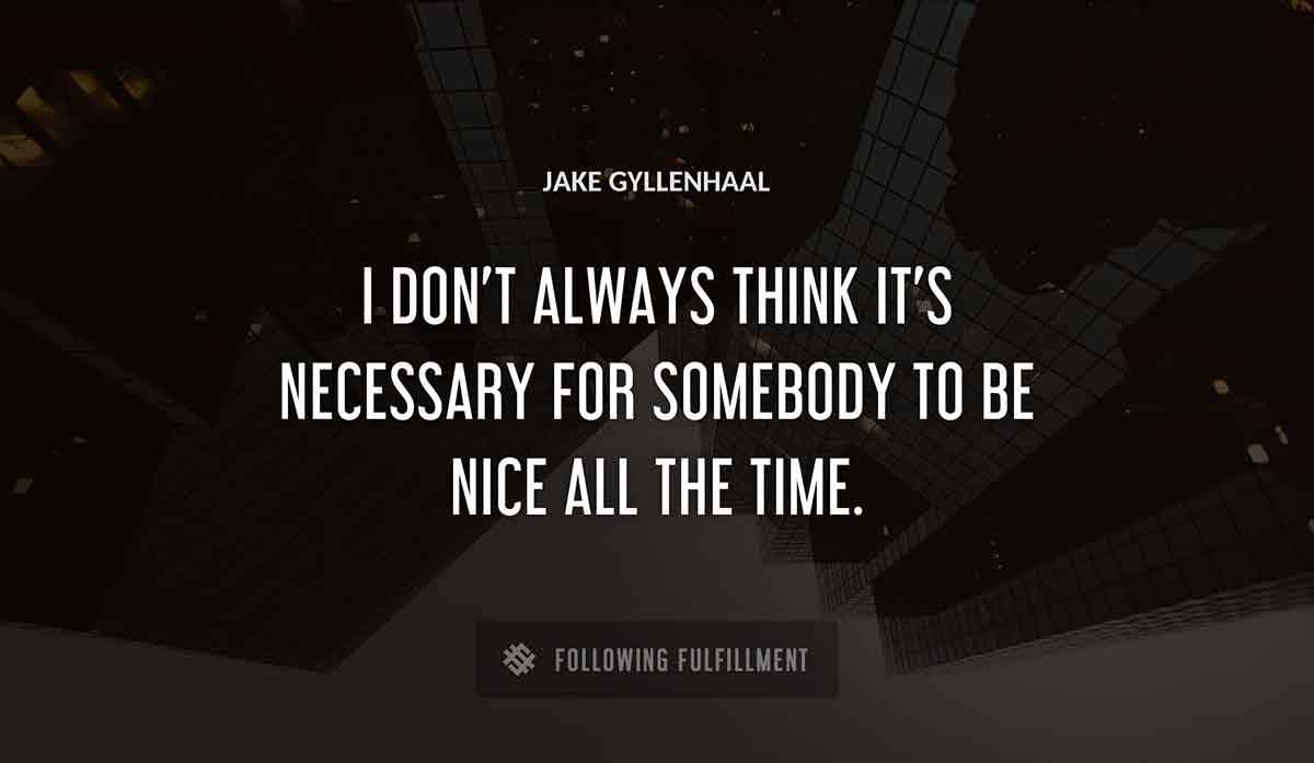 i don t always think it s necessary for somebody to be nice all the time Jake Gyllenhaal quote