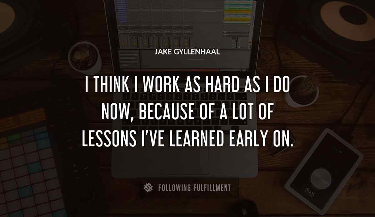 i think i work as hard as i do now because of a lot of lessons i ve learned early on Jake Gyllenhaal quote