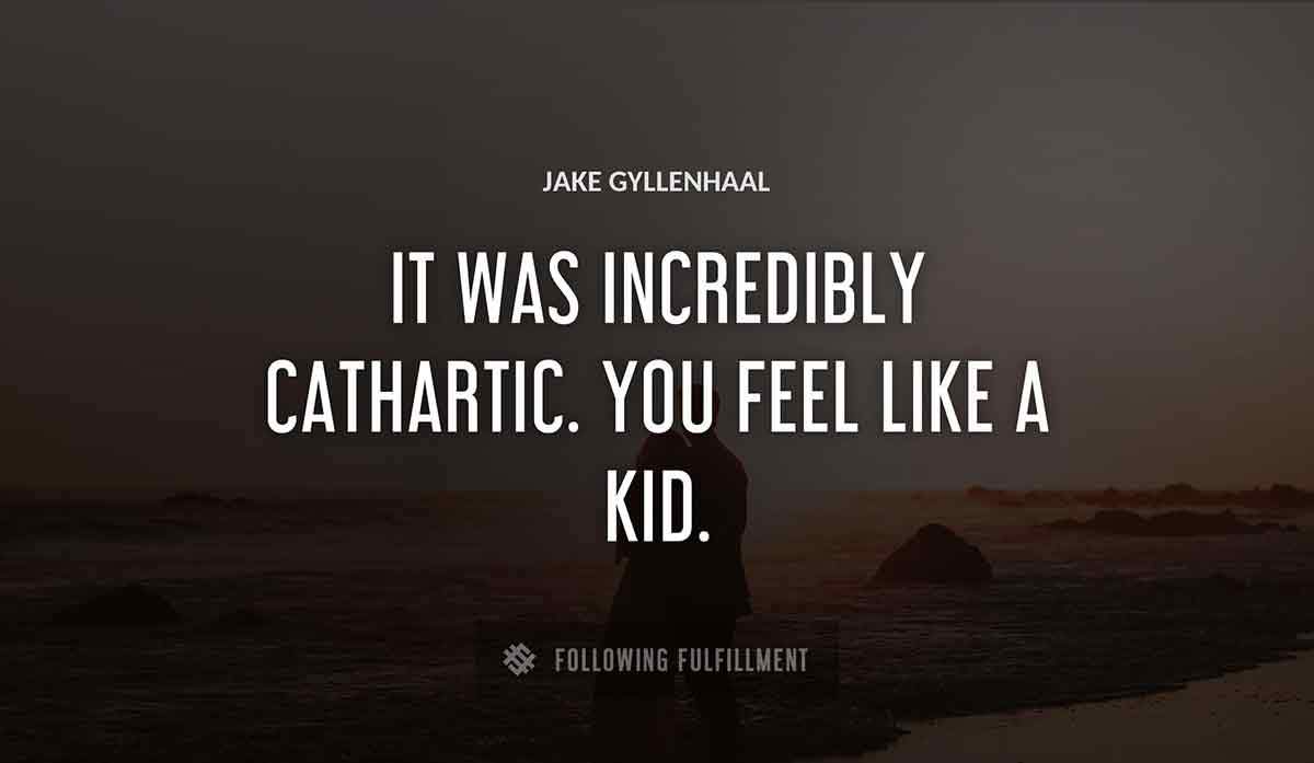 it was incredibly cathartic you feel like a kid Jake Gyllenhaal quote