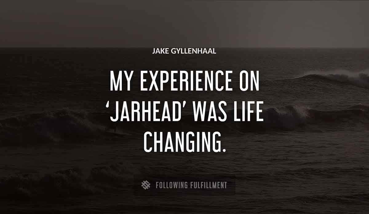 my experience on jarhead was life changing Jake Gyllenhaal quote