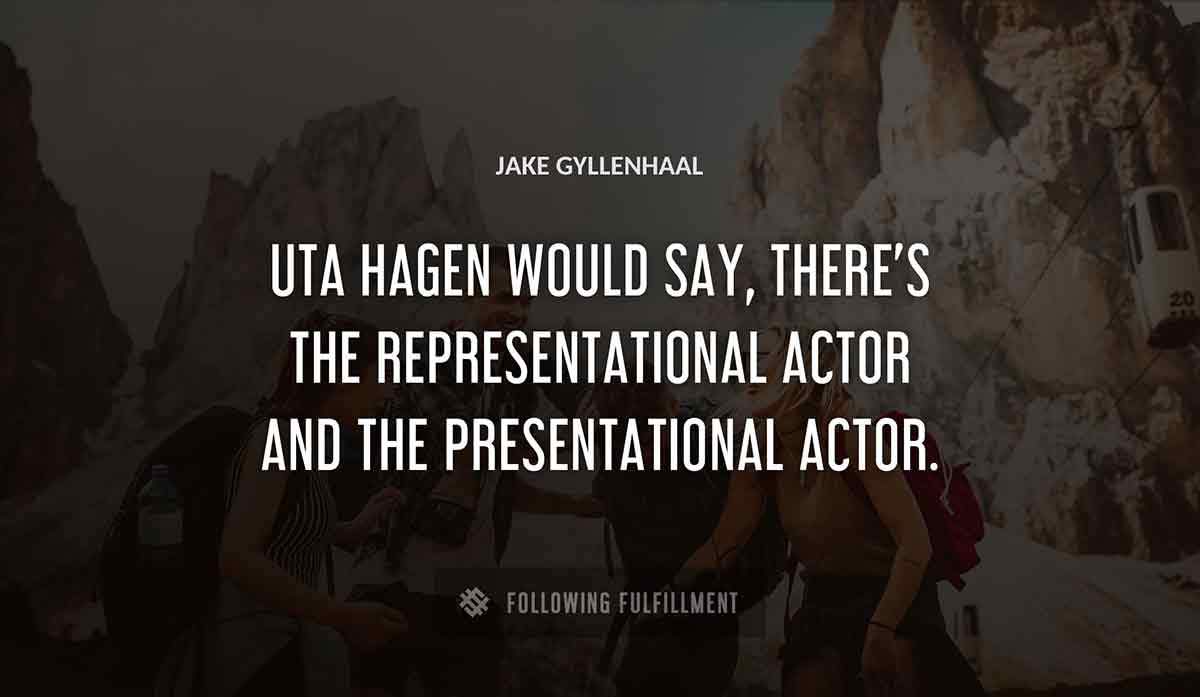 uta hagen would say there s the representational actor and the presentational actor Jake Gyllenhaal quote