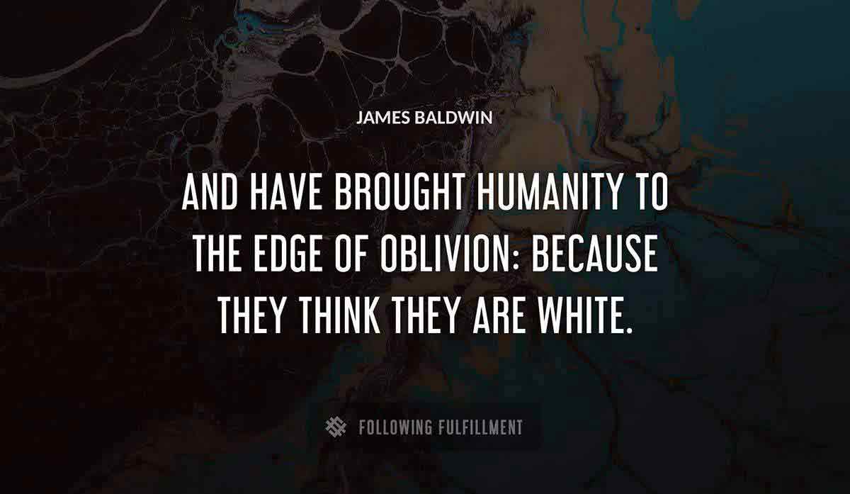 and have brought humanity to the edge of oblivion because they think they are white James Baldwin quote