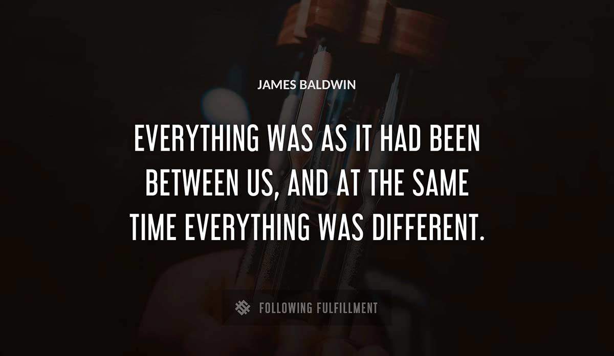 everything was as it had been between us and at the same time everything was different James Baldwin quote