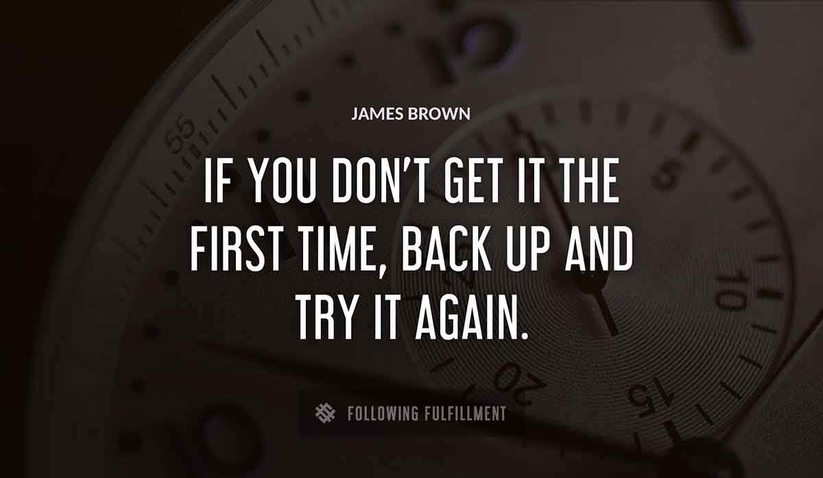 if you don t get it the first time back up and try it again James Brown quote