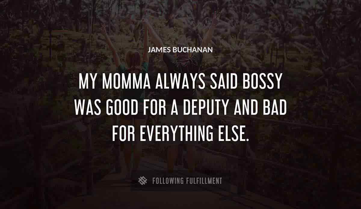 my momma always said bossy was good for a deputy and bad for everything else James Buchanan quote