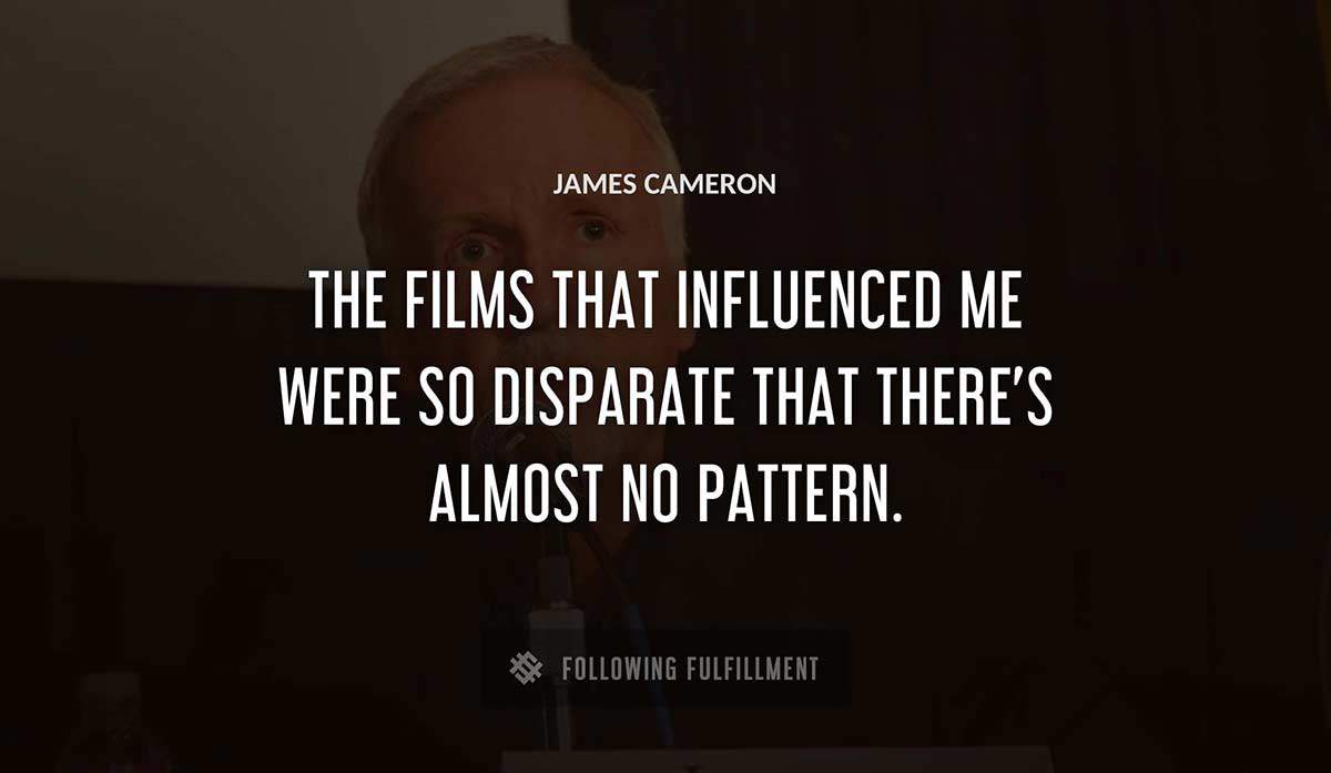 the films that influenced me were so disparate that there s almost no pattern James Cameron quote