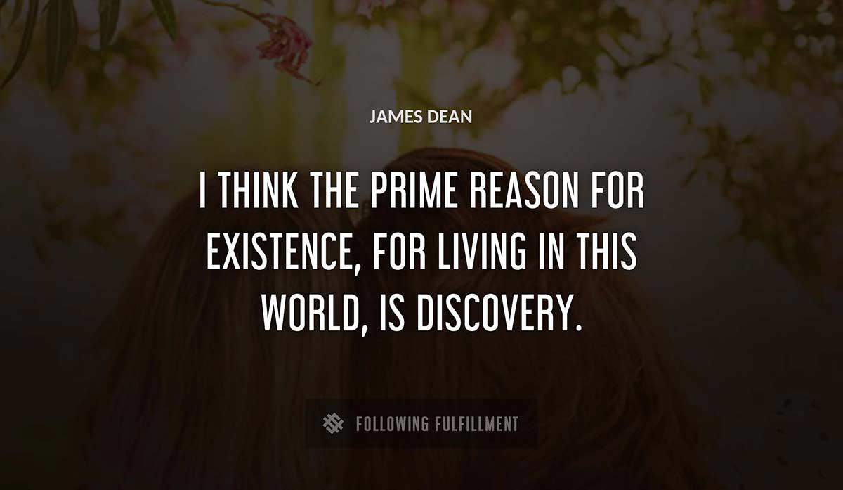 i think the prime reason for existence for living in this world is discovery James Dean quote
