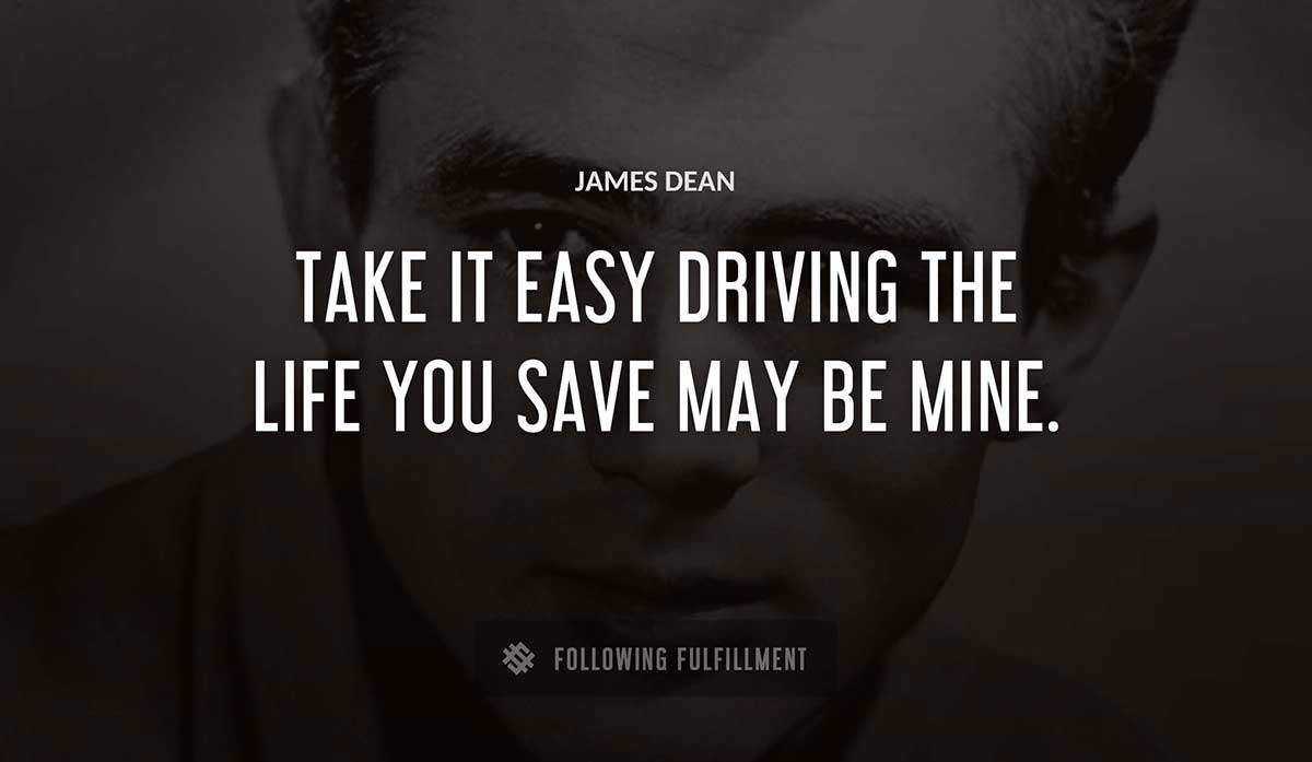 take it easy driving the life you save may be mine James Dean quote