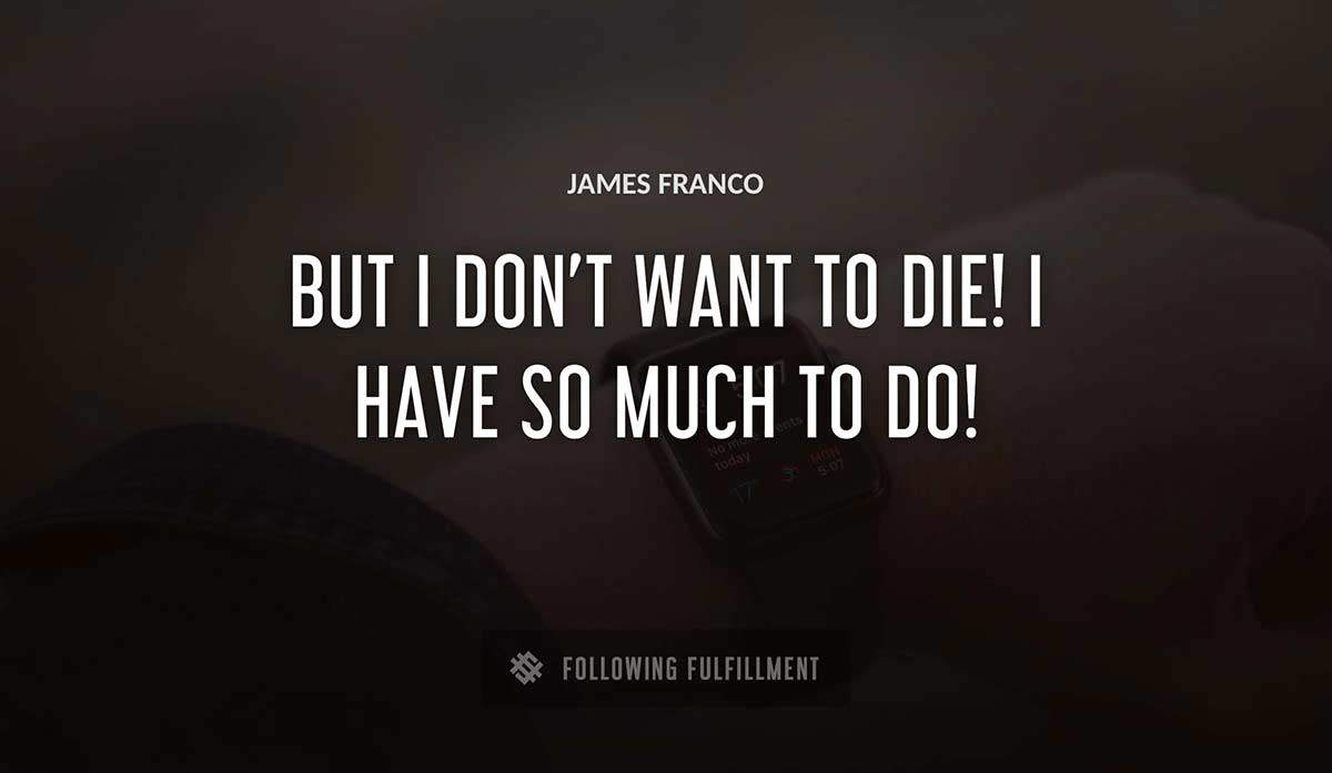 but i don t want to die i have so much to do James Franco quote