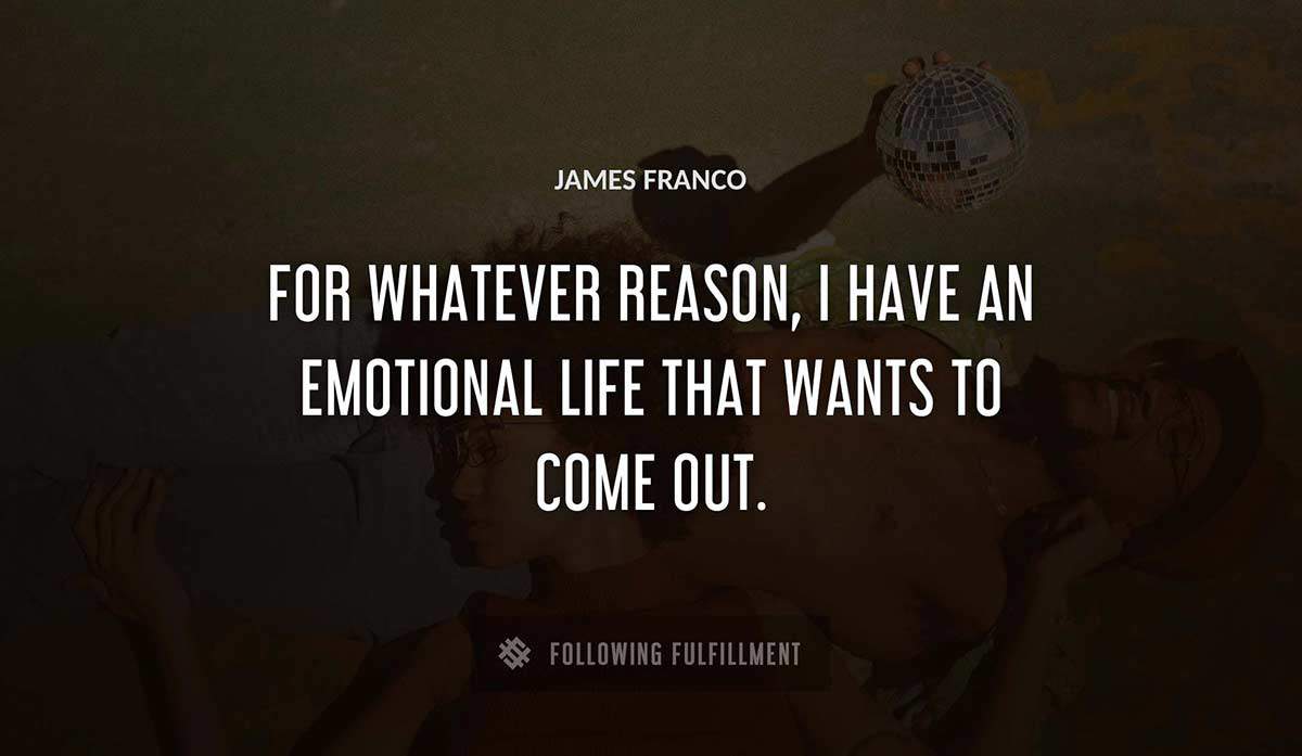 for whatever reason i have an emotional life that wants to come out James Franco quote