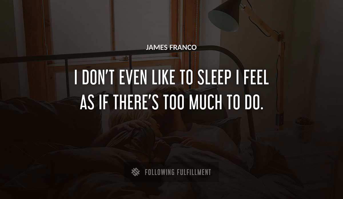 i don t even like to sleep i feel as if there s too much to do James Franco quote