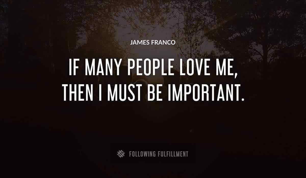 if many people love me then i must be important James Franco quote