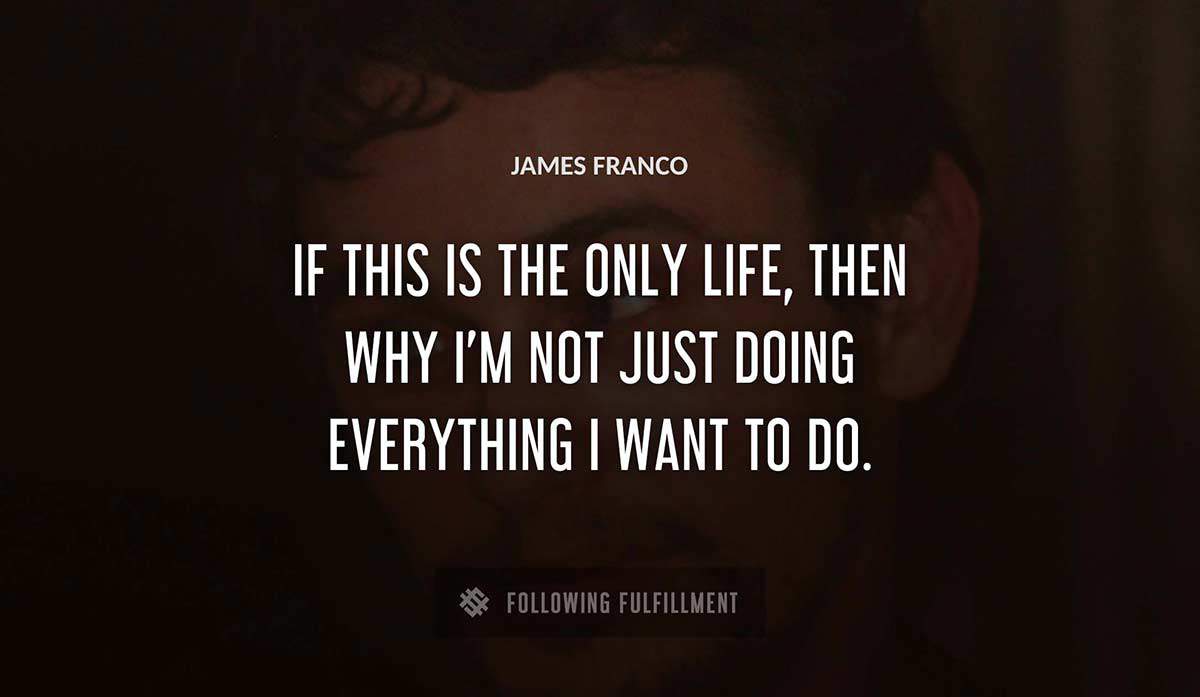 if this is the only life then why i m not just doing everything i want to do James Franco quote