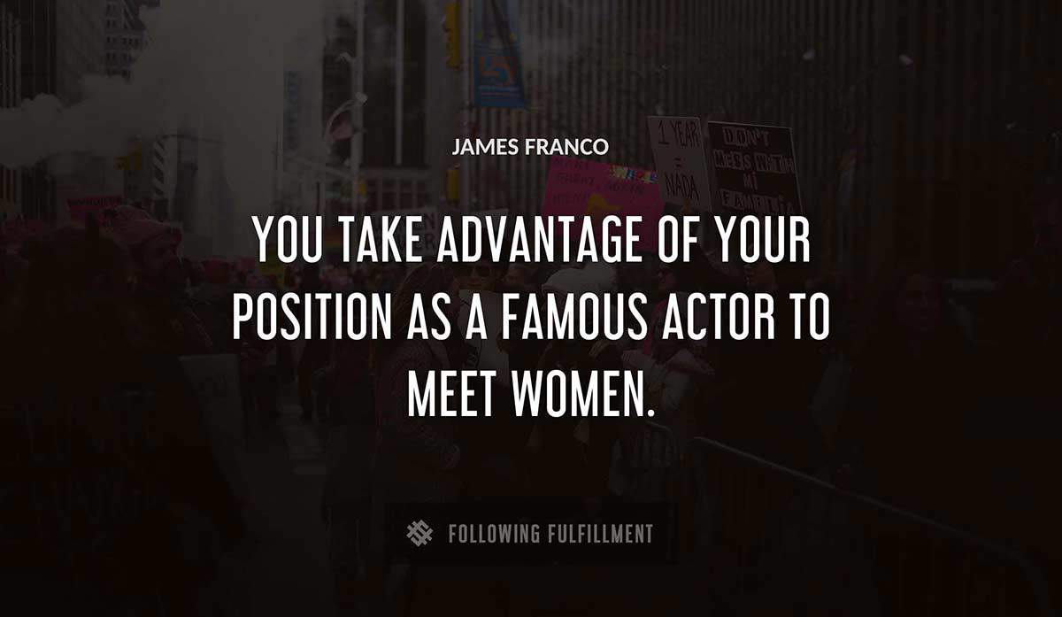you take advantage of your position as a famous actor to meet women James Franco quote