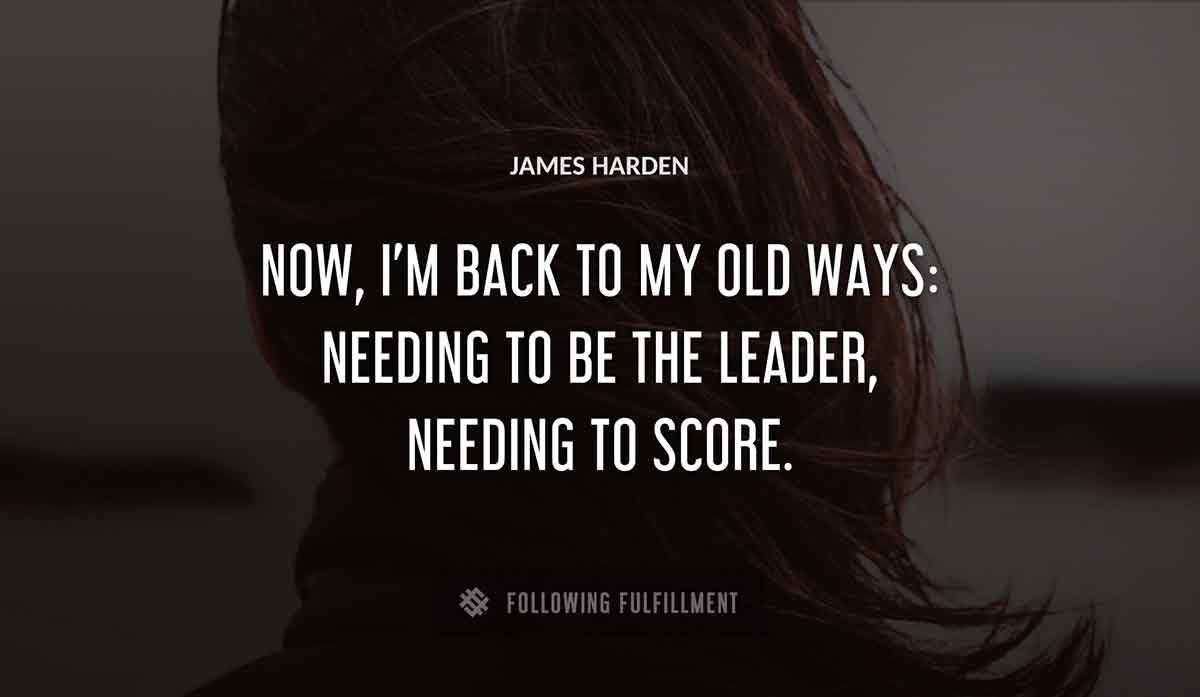 now i m back to my old ways needing to be the leader needing to score James Harden quote