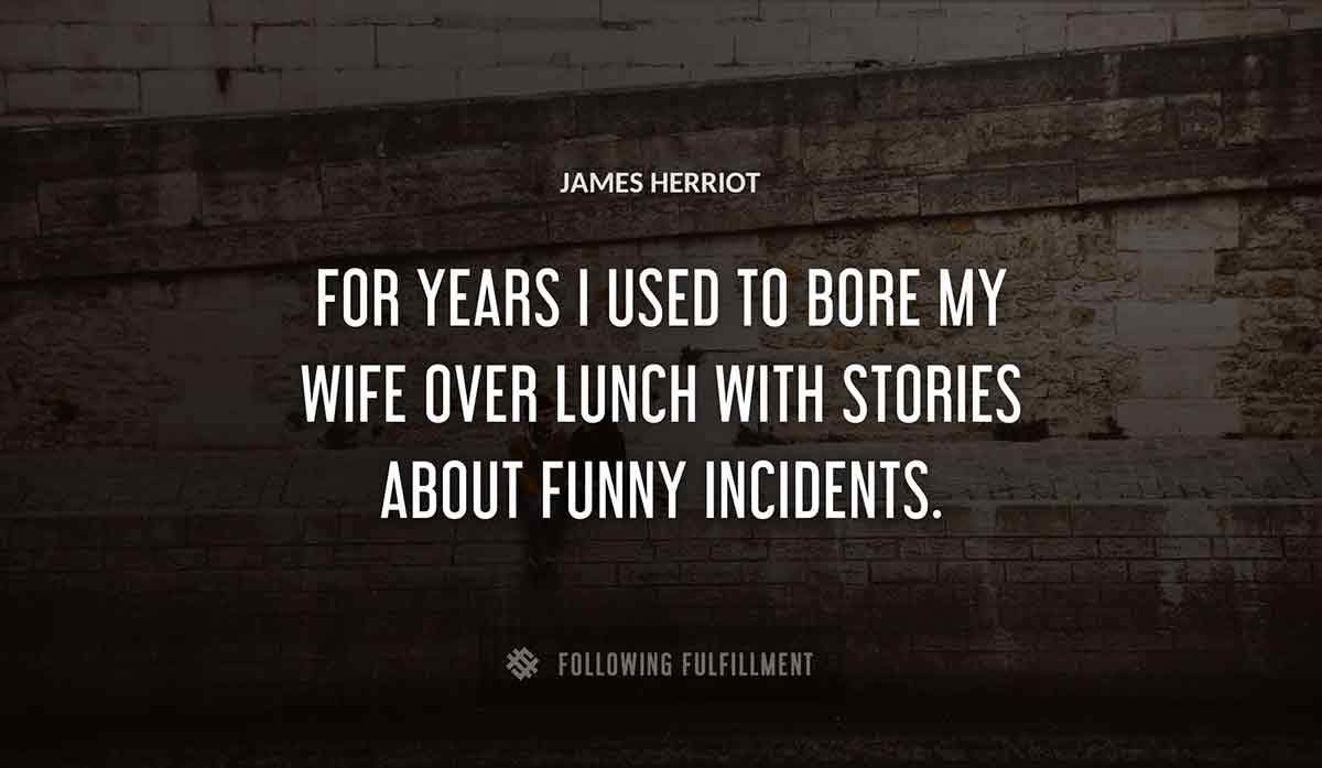for years i used to bore my wife over lunch with stories about funny incidents James Herriot quote