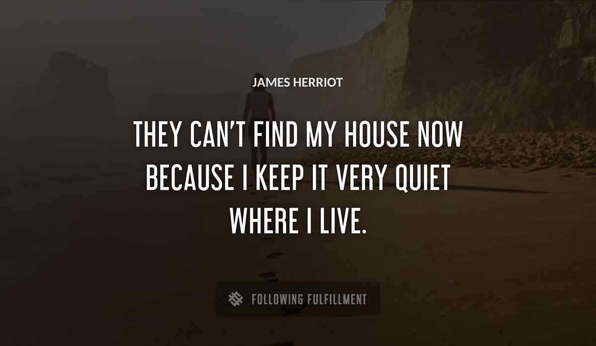 they can t find my house now because i keep it very quiet where i live James Herriot quote