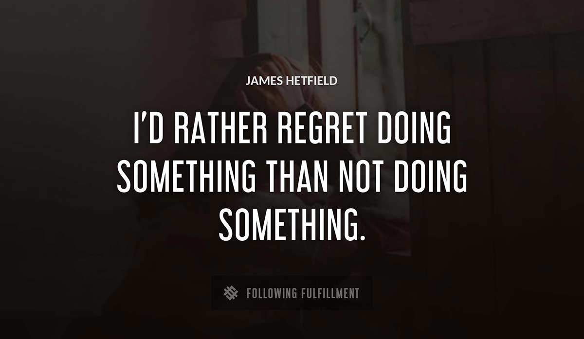 i d rather regret doing something than not doing something James Hetfield quote
