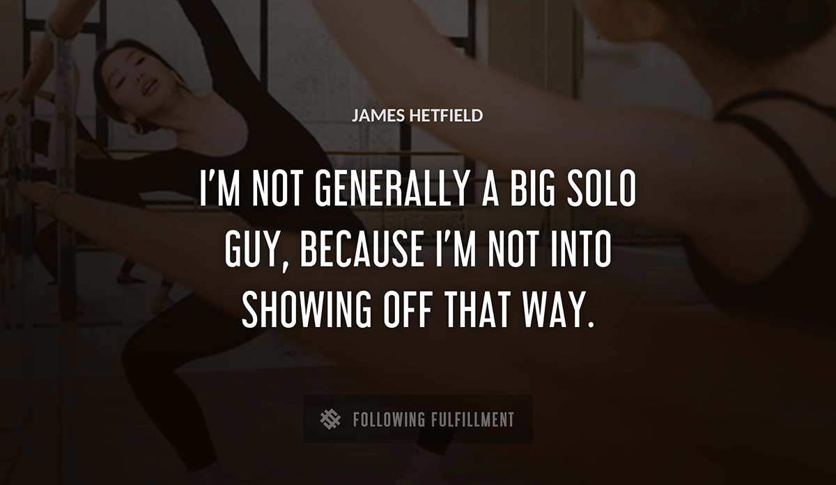 i m not generally a big solo guy because i m not into showing off that way James Hetfield quote