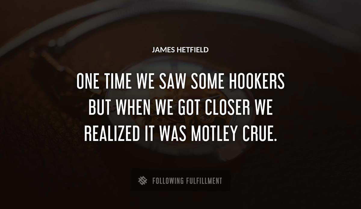 one time we saw some hookers but when we got closer we realized it was motley crue James Hetfield quote