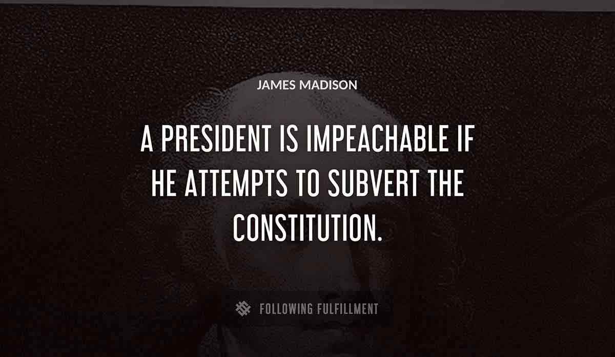 a president is impeachable if he attempts to subvert the constitution James Madison quote