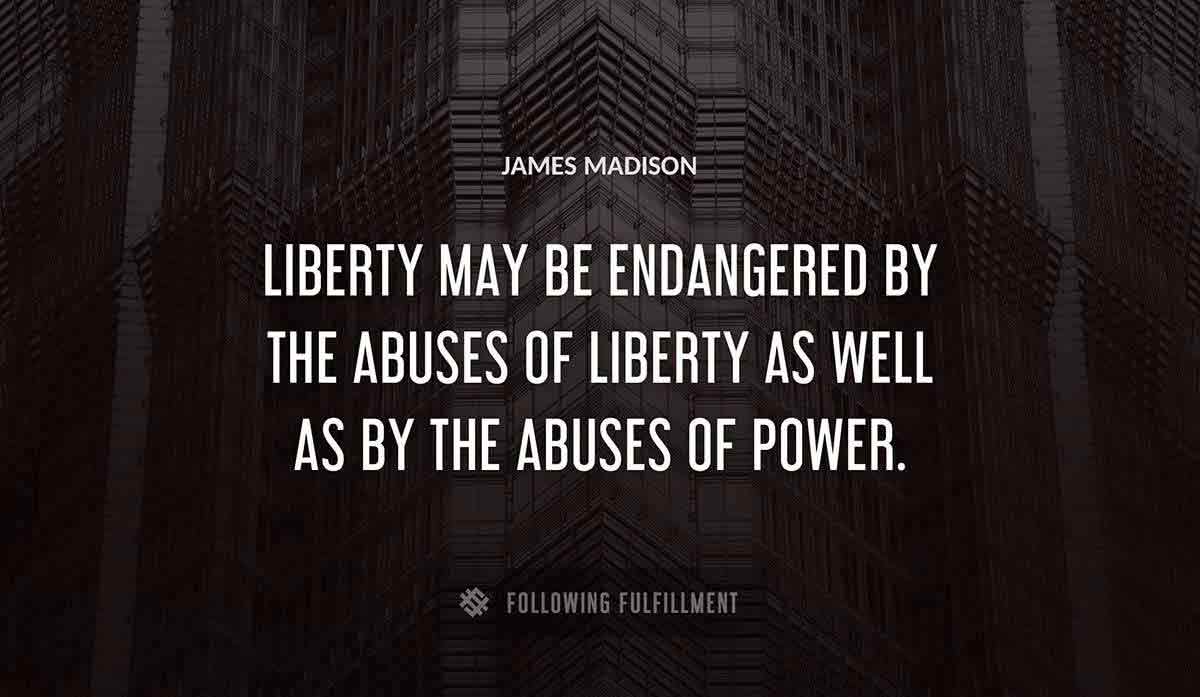 liberty may be endangered by the abuses of liberty as well as by the abuses of power James Madison quote