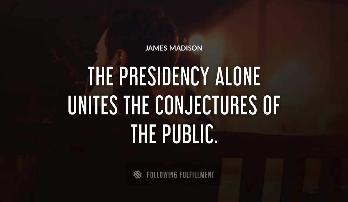 the presidency alone unites the conjectures of the public James Madison quote
