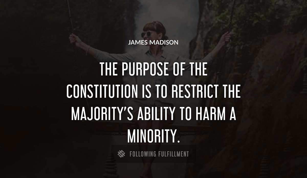 the purpose of the constitution is to restrict the majority s ability to harm a minority James Madison quote