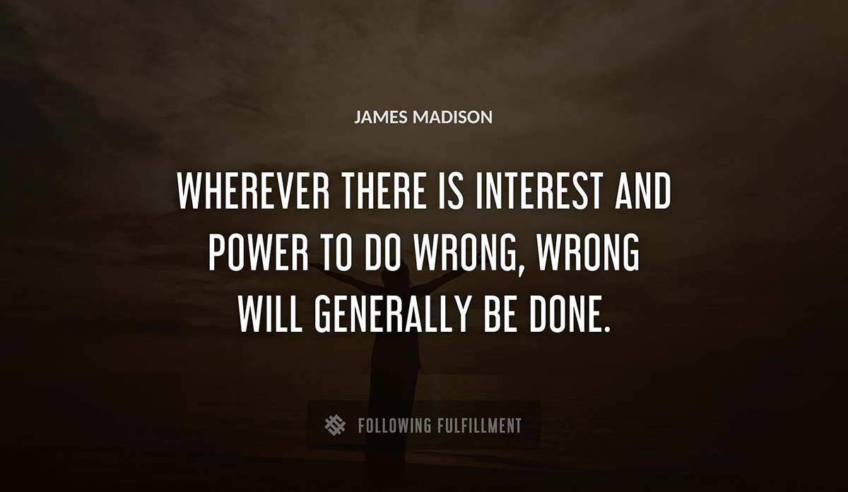 wherever there is interest and power to do wrong wrong will generally be done James Madison quote