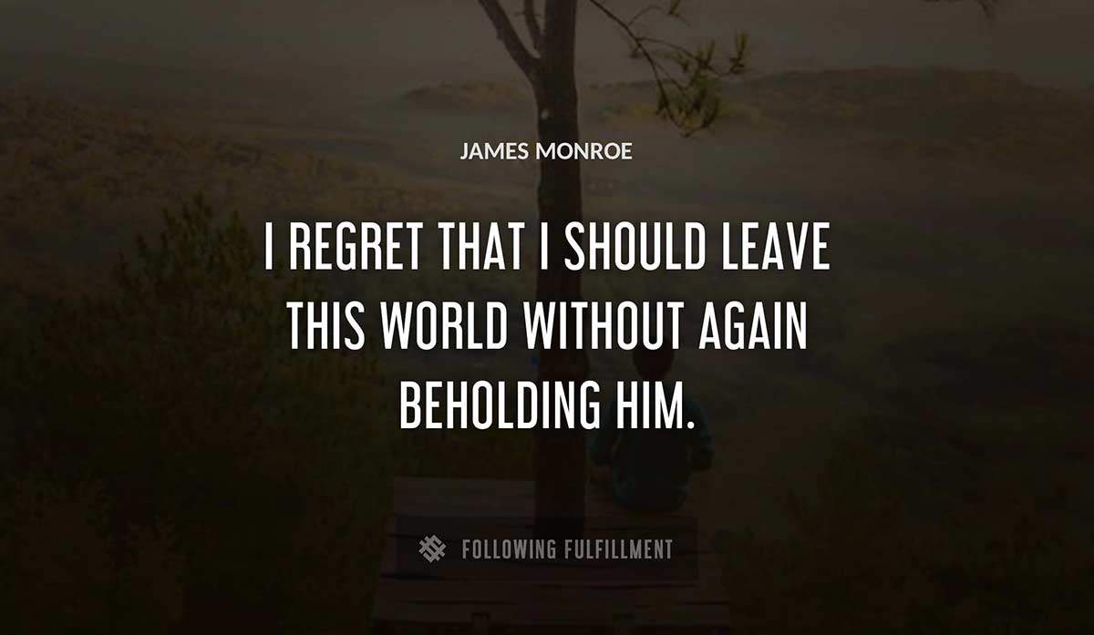 i regret that i should leave this world without again beholding him James Monroe quote