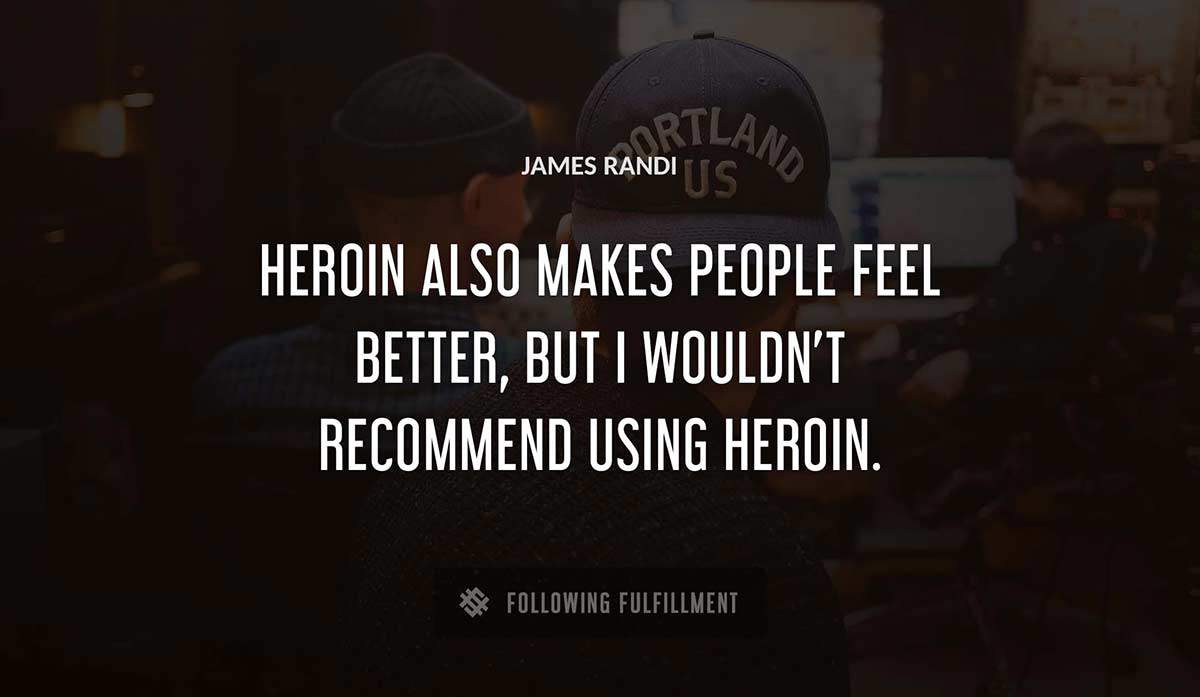 heroin also makes people feel better but i wouldn t recommend using heroin James Randi quote