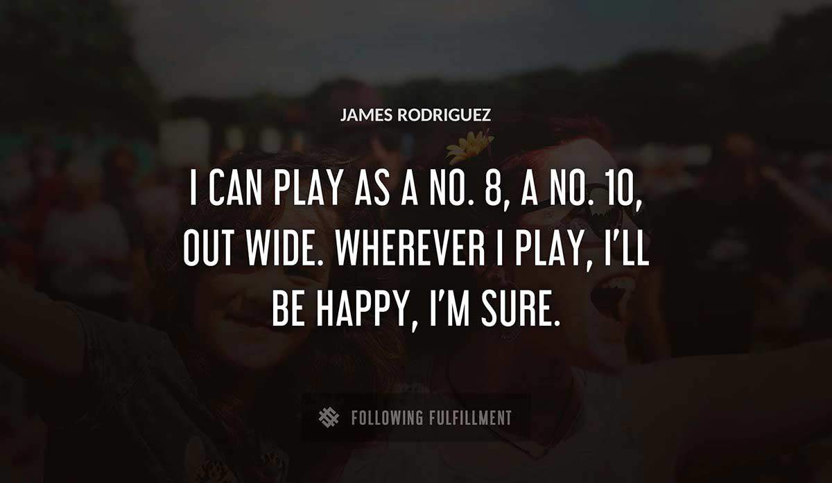 i can play as a no 8 a no 10 out wide wherever i play i ll be happy i m sure James Rodriguez quote